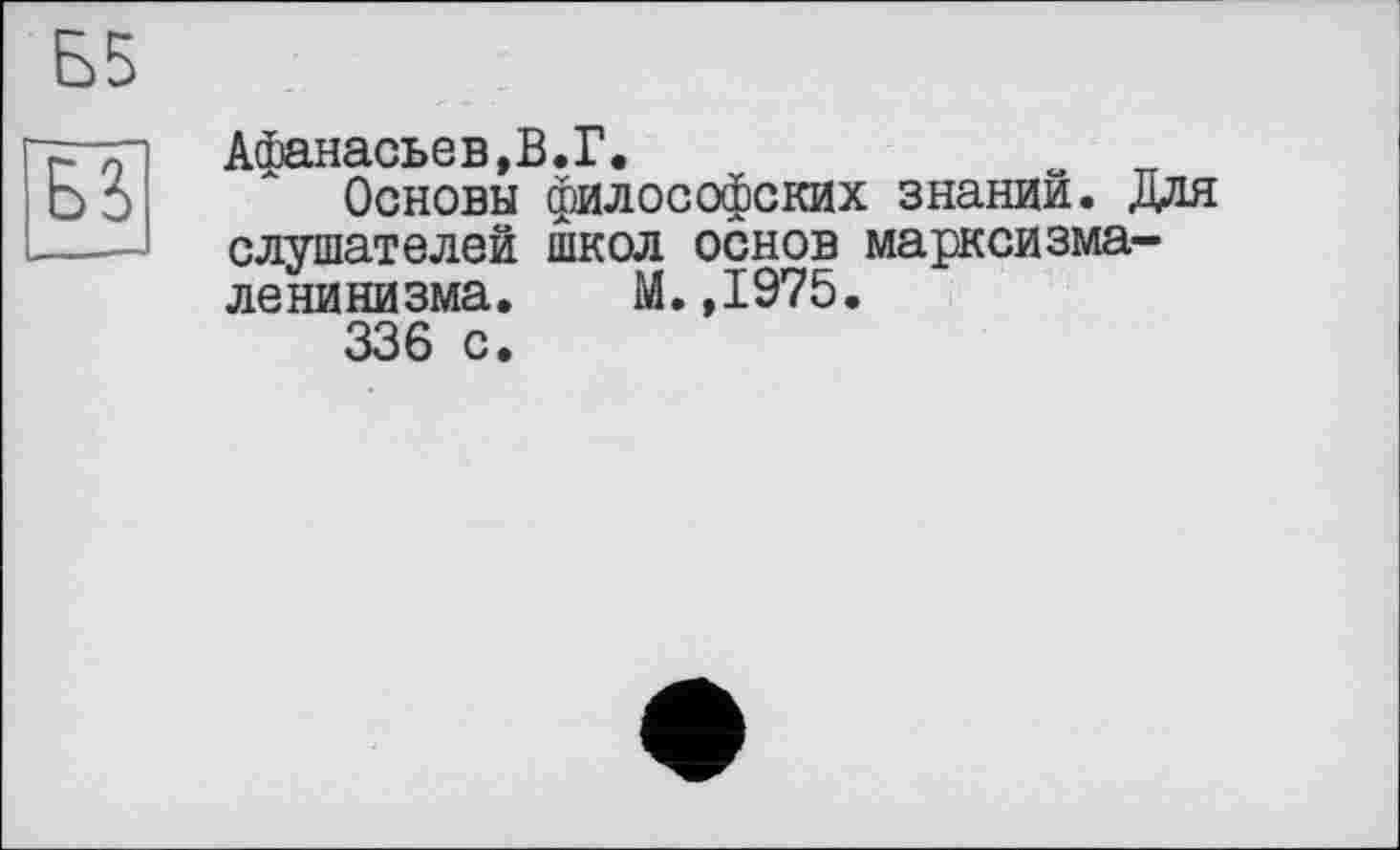 ﻿Афанасьев,В.Г.	„
Основы философских знании. Для слушателей школ основ марксизма-ленинизма. М.,1975.
336 с.